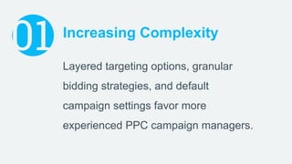01 Increasing Complexity
Layered targeting options, granular
bidding strategies, and default
campaign settings favor more
...