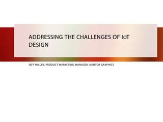 ADDRESSING THE CHALLENGES OF IoT
DESIGN
JEFF MILLER, PRODUCT MARKETING MANAGER, MENTOR GRAPHICS
 