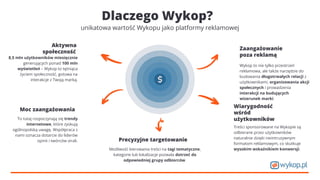 Dlaczego Wykop?
unikatowa wartość Wykopu jako platformy reklamowej
Aktywna
społeczność
8,5 mln użytkowników miesięcznie
generujących ponad 100 mln
wyświetleń – Wykop to tętniąca
życiem społeczność, gotowa na
interakcje z Twoją marką.
Moc zaangażowania
To tutaj rozpoczynają się trendy
internetowe, które zyskują
ogólnopolską uwagę. Współpraca z
nami oznacza dotarcie do liderów
opinii i twórców virali.
Zaangażowanie
poza reklamą
Wykop to nie tylko przestrzeń
reklamowa, ale także narzędzie do
budowania długotrwałych relacji z
użytkownikami, organizowania akcji
społecznych i prowadzenia
interakcji na budujących
wizerunek marki.
Wiarygodność
wśród
użytkowników
Treści sponsorowane na Wykopie są
odbierane przez użytkowników
naturalnie dzięki nieintruzywnym
formatom reklamowym, co skutkuje
wysokim wskaźnikiem konwersji.
Precyzyjne targetowanie
Możliwość kierowania treści na tagi tematyczne,
kategorie lub lokalizacje pozwala dotrzeć do
odpowiedniej grupy odbiorców.
 