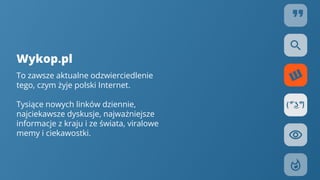 Wykop.pl
To zawsze aktualne odzwierciedlenie
tego, czym żyje polski Internet.
Tysiące nowych linków dziennie,
najciekawsze dyskusje, najważniejsze
informacje z kraju i ze świata, viralowe
memy i ciekawostki.
 