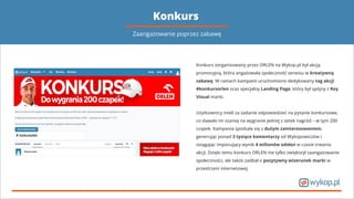 Konkurs
Konkurs zorganizowany przez ORLEN na Wykop.pl był akcją
promocyjną, która angażowała społeczność serwisu w kreatywną
zabawę. W ramach kampanii uruchomiono dedykowany tag akcji
#konkursorlen oraz specjalny Landing Page, który był spójny z Key
Visual marki.
Użytkownicy mieli za zadanie odpowiedzieć na pytanie konkursowe,
co dawało im szansę na wygranie jednej z setek nagród – w tym 200
czapek. Kampania spotkała się z dużym zainteresowaniem,
generując ponad 3 tysiące komentarzy od Wykopowiczów i
osiągając imponujący wynik 4 milionów odsłon w czasie trwania
akcji. Dzięki temu konkurs ORLEN nie tylko zwiększył zaangażowanie
społeczności, ale także zadbał o pozytywny wizerunek marki w
przestrzeni internetowej.
Zaangażowanie poprzez zabawę
 