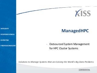 INTEGRITY
                                                            ManagedHPC
RESPONSIVENESS

EXPERTISE

PROFESSIONALISM
                                             - Outsourced System Management
                                               for HPC Cluster Systems



                  Solutions to Manage Systems that are Solving the World’s Big Data Problems


                                                                             CONFIDENTIAL
 