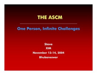 THE ASCM

One Person, Infinite Challenges


              Steve
               XIM
       November 13-14, 2004
                13-
           Bhubaneswar
 