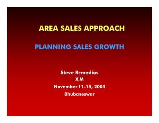 AREA SALES APPROACH

PLANNING SALES GROWTH


      Steve Remedios
            XIM
    November 11-15, 2004
        Bhubaneswar
 