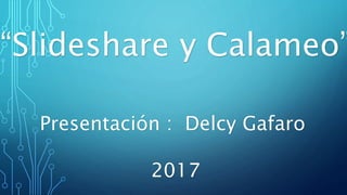 “Slideshare y Calameo”
Presentación : Delcy Gafaro
2017
 