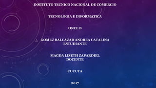 INSTITUTO TECNICO NACIONAL DE COMERCIO
TECNOLOGIA E INFORMATICA
ONCE B
GOMEZ BALCAZAR ANDREA CATALINA
ESTUDIANTE
MAGDA LISETH ZAPARDIEL
DOCENTE
CUCUTA
2017
 