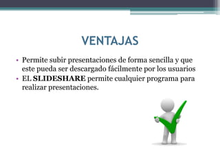 VENTAJAS
• Permite subir presentaciones de forma sencilla y que
este pueda ser descargado fácilmente por los usuarios
• EL SLIDESHARE permite cualquier programa para
realizar presentaciones.
 