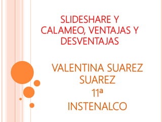 SLIDESHARE Y
CALAMEO, VENTAJAS Y
DESVENTAJAS
VALENTINA SUAREZ
SUAREZ
11ª
INSTENALCO
 