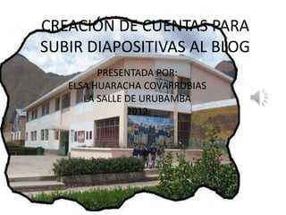 CREACIÓN DE CUENTAS PARA
SUBIR DIAPOSITIVAS AL BLOG
         PRESENTADA POR:
   ELSA HUARACHA COVARRUBIAS
      LA SALLE DE URUBAMBA
               2012
 