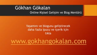 Gökhan Gökalan
Online Kişisel Gelişim ve Blog Mentörü
www.gokhangokalan.com
Yaşamını ve blogunu geliştirecek
daha fazla ipucu ve içerik için
tıkla
 