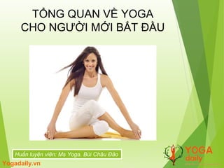 1
Huấn luyện viên: Ms Yoga. Bùi Châu Đảo
TỔNG QUAN VỀ YOGA
CHO NGƯỜI MỚI BẮT ĐẦU
Yogadaily.vn
 