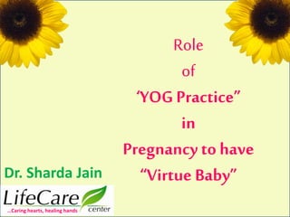 Role
of
‘YOG Practice”
in
Pregnancy to have
“Virtue Baby”Dr. Sharda Jain
…Caring hearts, healing hands
 