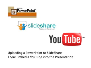 Uploading a PowerPoint to SlideShare
Then: Embed a YouTube into the Presentation
 