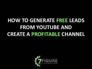 HOW	
  TO	
  GENERATE	
  FREE	
  LEADS	
  
FROM	
  YOUTUBE	
  AND	
  	
  
CREATE	
  A	
  PROFITABLE	
  CHANNEL
 