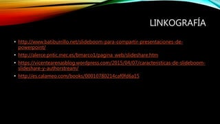 LINKOGRAFÍA
• http://www.batiburrillo.net/slideboom-para-compartir-presentaciones-de-
powerpoint/
• http://alerce.pntic.me...
