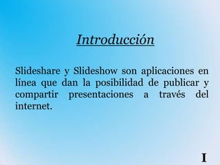 Introducción

Slideshare y Slideshow son aplicaciones en
línea que dan la posibilidad de publicar y
compartir presentaciones a través del
internet.




                                        I
 
