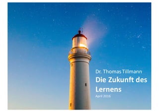 Dr.	Thomas	Tillmann
Die	Zukunft	des	
Lernens
April	2016
 