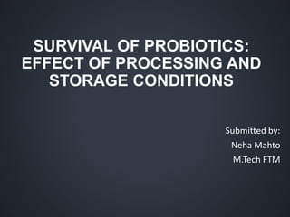SURVIVAL OF PROBIOTICS:
EFFECT OF PROCESSING AND
STORAGE CONDITIONS
Submitted by:
Neha Mahto
M.Tech FTM
 