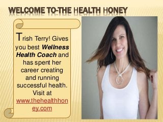 WELCOME TO-THE HEALTH HONEY
Trish Terry! Gives
you best Wellness
Health Coach and
has spent her
career creating
and running
successful health.
Visit at
www.thehealthhon
ey.com
 
