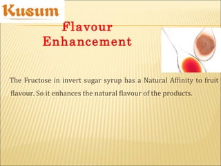 The Fructose in invert sugar syrup has a Natural Affinity to fruit
flavour. So it enhances the natural flavour of the products.
Flavour
Enhancement
 