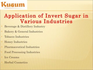  Beverage & Distillery Industry
 Bakery & General Industries
 Tobacco Industries
 Honey Industries
 Pharmaceutical Industries
 Food Processing Industries
 Ice Creams
 Herbal Cosmetics
Application of Invert Sugar in
Various Industries
 