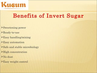 Sweetening power
Ready-to-use
Easy handling/mixing
Easy automation
Safe and stable microbiology
High concentration
No dust
Easy weight control
Benefits of Invert Sugar
 