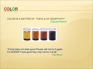 COLOR IS A MATTER OF TASTE & OF SENSITIVITY”
Edouard Manet
“If food does not taste good People will not try it again.
If it DOESN’T look good they may not try it at all”
Ted Nixon
 