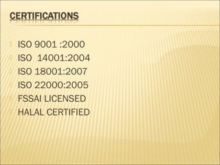  ISO 9001 :2000
 ISO 14001:2004
 ISO 18001:2007
 ISO 22000:2005
 FSSAI LICENSED
 HALAL CERTIFIED
 