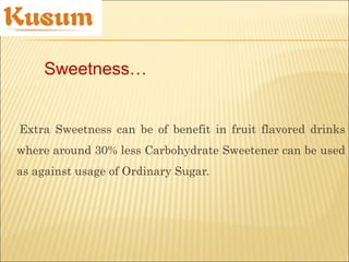 Extra Sweetness can be of benefit in fruit flavored drinks
where around 30% less Carbohydrate Sweetener can be used
as against usage of Ordinary Sugar.
Sweetness…
 