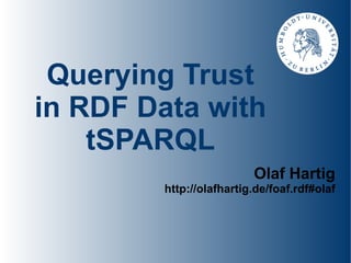 Querying Trust
in RDF Data with
    tSPARQL
                         Olaf Hartig
        http://olafhartig.de/foaf.rdf#olaf
 
