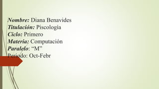 Nombre: Diana Benavides
Titulación: Piscología
Ciclo: Primero
Materia: Computación
Paralelo: “M”
Periodo: Oct-Febr
 