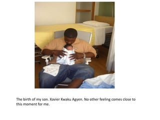The birth of my son. Xavier Kwaku Agyen. No other feeling comes close to
this moment for me.
 
