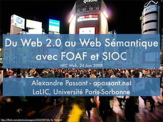 Du Web 2.0 au Web Sémantique
       avec FOAF et SIOC
                                                  HEC Web, 24 Juin 2008



                         Alexandre Passant - apassant.net
                         LaLIC, Université Paris-Sorbonne


http://ﬂickr.com/photos/poagao/2305789735/ by Poagao
 