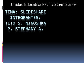 TEMA: SLIDESHARE
INTEGRANTES:
TITO S. NINOSHKA
P. STEPHANY A.
Unidad Educativa Pacifico Cembranos
 