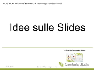 Idee sulle Slides From within Camtasia Studio 20/11/2009 1 Giovanni Cravero (giovannic) Prova SlidesInnovazioneascuola:  Ma l’intestazione per le Slides dove si trova?  