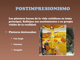 Los pintores hacen de la vida cotidiana su tema principal. Reflejan sus sentimientos o su propia visión de la realidad. Pintores destacados: Van Gogh Cezanne Gauguin 