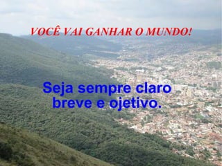 VOCÊ VAI GANHAR O MUNDO! Seja sempre claro  breve e ojetivo. 