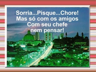 Sorria...Pisque...Chore! Mas só com os amigos Com seu chefe nem pensar!  
