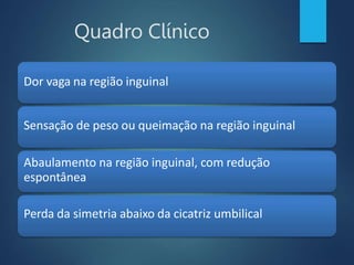 Quadro Clínico
Dor vaga na região inguinal
Sensação de peso ou queimação na região inguinal
Abaulamento na região inguinal, com redução
espontânea
Perda da simetria abaixo da cicatriz umbilical
 