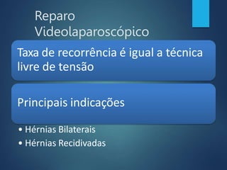 Reparo
Videolaparoscópico
Taxa de recorrência é igual a técnica
livre de tensão
Principais indicações
• Hérnias Bilaterais
• Hérnias Recidivadas
 