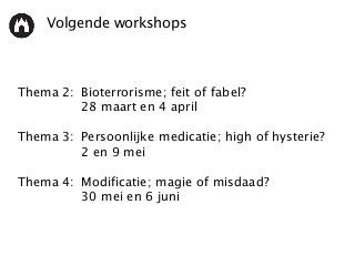 Volgende workshops
Thema 2: Bioterrorisme; feit of fabel?
28 maart en 4 april
Thema 3: Persoonlijke medicatie; high of hysterie?
2 en 9 mei
Thema 4: Modificatie; magie of misdaad?
30 mei en 6 juni
 