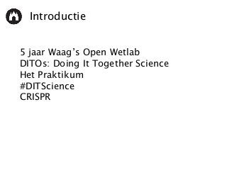 Introductie
5 jaar Waag’s Open Wetlab
DITOs: Doing It Together Science
Het Praktikum
#DITScience
CRISPR
 