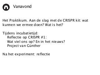 Vanavond
Het Praktikum. Aan de slag met de CRISPR kit: wat
kunnen we ermee doen? Wat is het?
Tijdens incubatietijd:
Reflectie op CRISPR #1:
Wat viel ons op? En in het nieuws?
Project van Günther
Na het experiment: reflectie
 