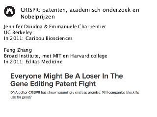 CRISPR: patenten, academisch onderzoek en
Nobelprijzen
Jennifer Doudna & Emmanuele Charpentier
UC Berkeley
In 2011: Caribou Biosciences
Feng Zhang
Broad Institute, met MIT en Harvard college
In 2011: Editas Medicine
 