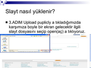 Slayt nasıl yüklenir? 3.ADIM Upload puplicly a tıkladığımızda karşımıza boyle bir ekran gelecektir ilgili slayt dosyasını seçip open(aç) a tıklıyoruz. 