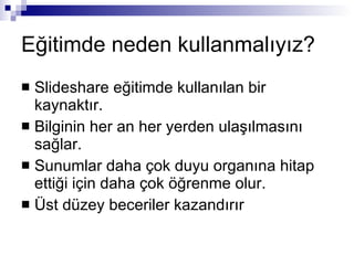 Eğitimde neden kullanmalıyız? ݺߣshare eğitimde kullanılan bir kaynaktır. Bilginin her an her yerden ulaşılmasını sağlar. Sunumlar daha çok duyu organına hitap ettiği için daha çok öğrenme olur. Üst düzey beceriler kazandırır 