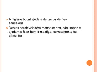  A higiene bucal ajuda a deixar os dentes
  saudáveis.
 Dentes saudáveis têm menos cáries, são limpos e
  ajudam a falar bem e mastigar corretamente os
  alimentos.
 