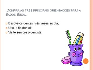 CONFIRA AS TRÊS PRINCIPAIS ORIENTAÇÕES PARA A
SAÚDE BUCAL:

 Escove os dentes três vezes ao dia;
 Use o fio dental;

 Visite sempre o dentista.
 
