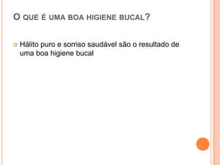O QUE É UMA BOA HIGIENE BUCAL?

   Hálito puro e sorriso saudável são o resultado de
    uma boa higiene bucal
 