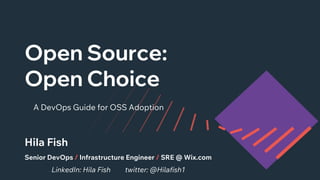 Open Source:
Open Choice
A DevOps Guide for OSS Adoption
LinkedIn: Hila Fish twitter: @Hilafish1
Hila Fish
Senior DevOps / Infrastructure Engineer / SRE @ Wix.com
 
